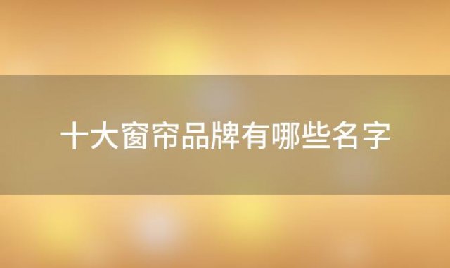 十大窗帘品牌有哪些名字 十大窗帘品牌有哪些牌子