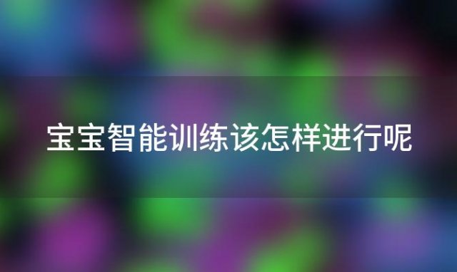 宝宝智能训练该怎样进行呢 15到16个月智能训练