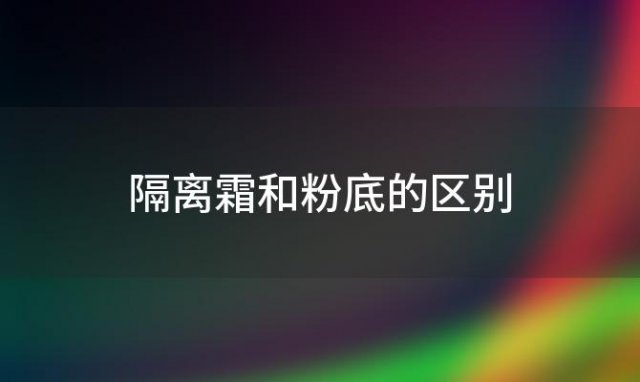 隔离霜和粉底的区别，隔离霜跟粉底