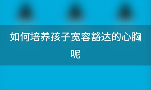 如何培养孩子宽容豁达的心胸呢 如何培养孩子学会宽容