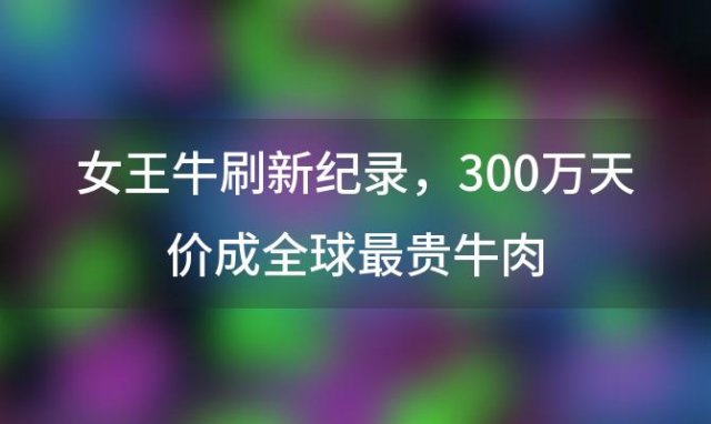 女王牛刷新纪录，300万天价成全球最贵牛肉，奢华至极