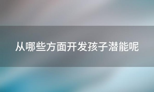 从哪些方面开发孩子潜能呢(从哪些方面开发孩子潜能和兴趣)