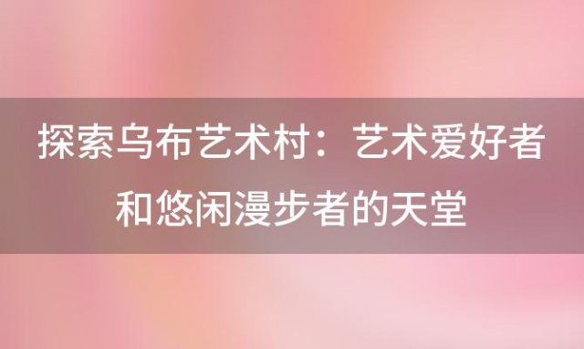 探索乌布艺术村:艺术爱好者和悠闲漫步者的天堂