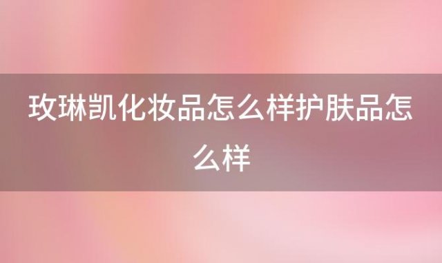 玫琳凯化妆品怎么样护肤品怎么样「玫琳凯化妆品怎么样价格表」