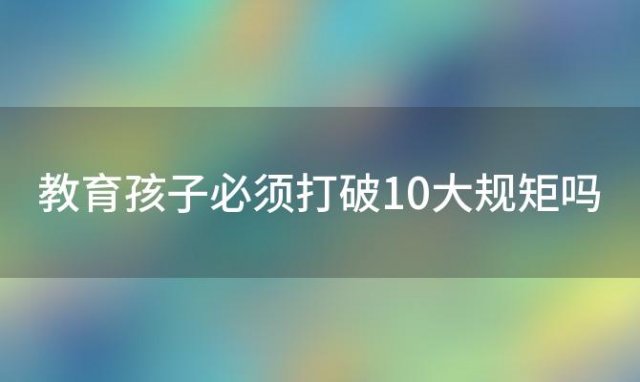 教育孩子必须打破10大规矩吗(教育孩子的规矩)