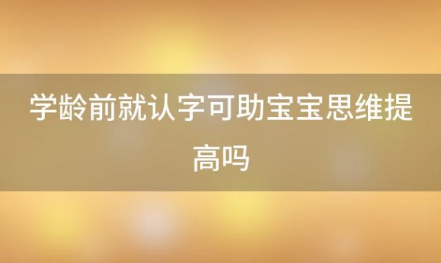 学龄前就认字可助宝宝思维提高吗 学龄前认字好吗