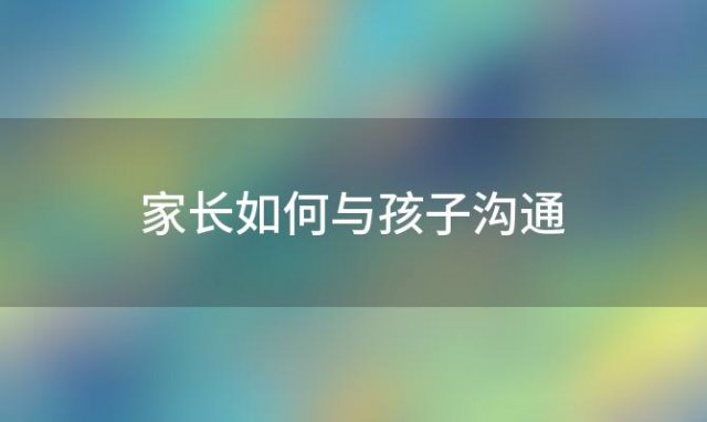 家长如何与孩子沟通 家长如何与孩子沟通的