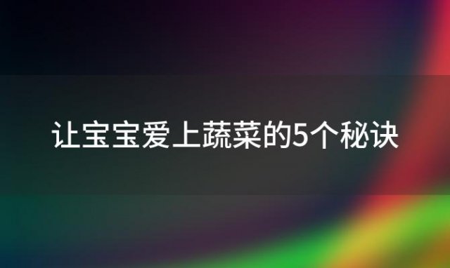 让宝宝爱上蔬菜的5个秘诀(让宝宝爱上蔬菜的5个秘诀是什么)