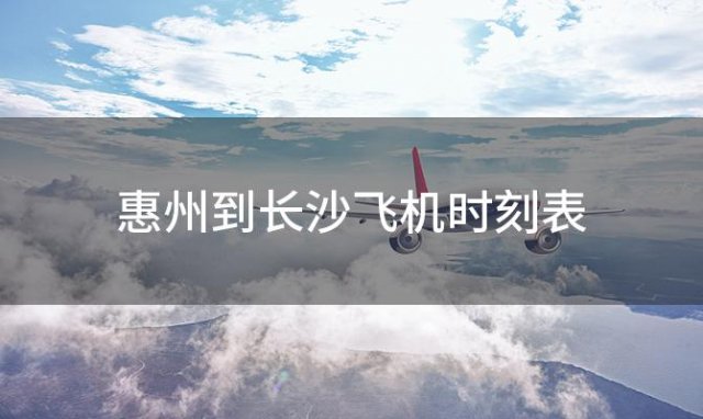 惠州到长沙飞机时刻表 惠州到长沙飞机航班信息查询