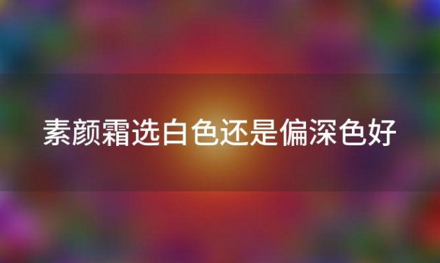 素颜霜选白色还是偏深色好 素颜霜白色好还是粉色好