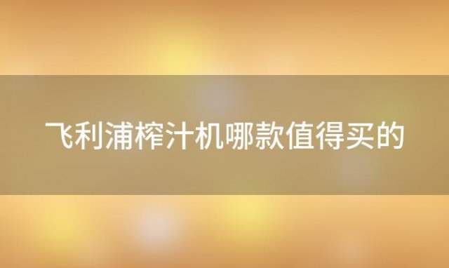 飞利浦榨汁机哪款值得买的「飞利浦的榨汁机」