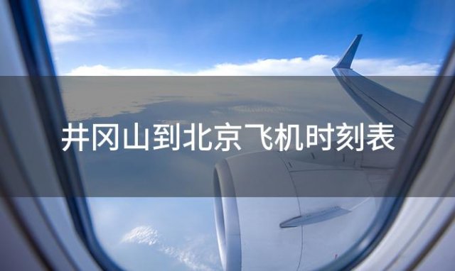 井冈山到北京飞机时刻表 井冈山到北京飞机航班信息查询