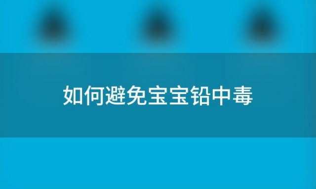 如何避免宝宝铅中毒(宝宝铅中毒怎么排毒)