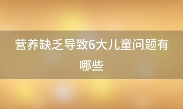 营养缺乏导致6大儿童问题有哪些，营养缺乏导致6大儿童问题的原因