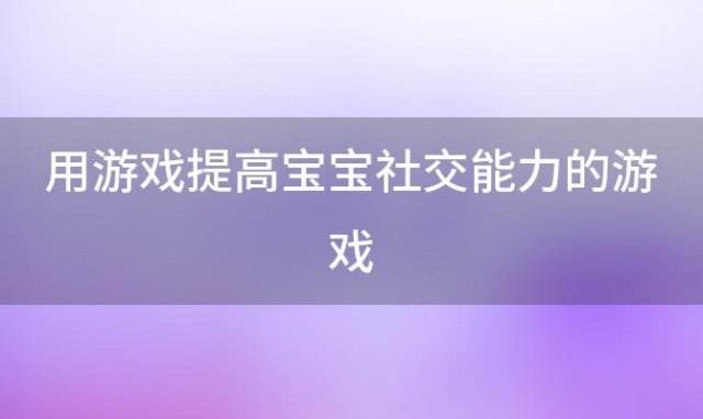 用游戏提高宝宝社交能力的游戏(游戏提高孩子什么能力)