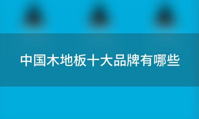 中国木地板十大品牌有哪些 木地板十大品牌有哪些牌子