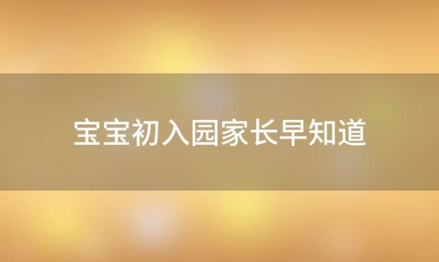 宝宝初入园家长早知道，宝宝初入幼儿园家长寄语