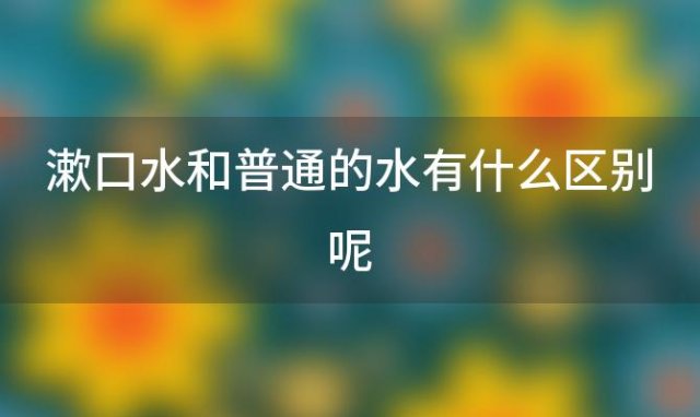 漱口水和普通的水有什么区别呢 漱口水好