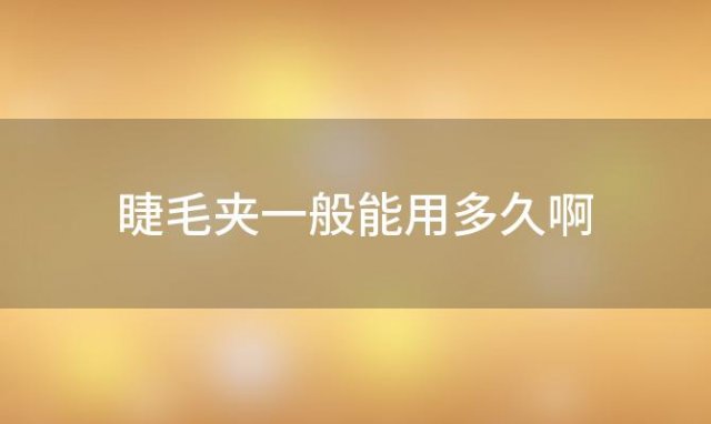 睫毛夹一般能用多久啊(睫毛夹能用几年)