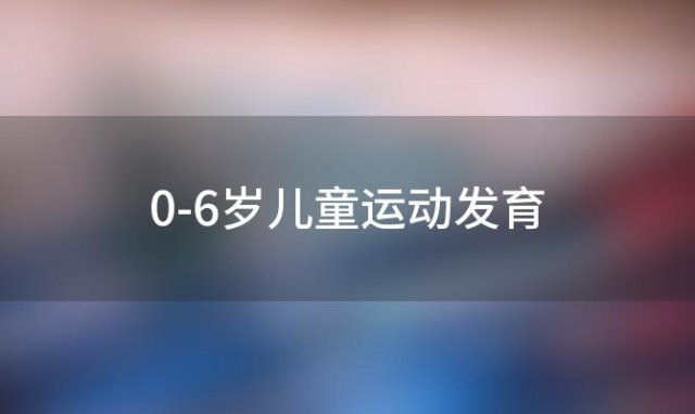 0-6岁儿童运动发育，2到3岁儿童运动发展