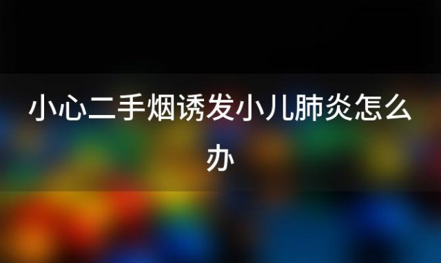 小心二手烟诱发小儿肺炎怎么办 二手烟会导致小儿肺炎吗