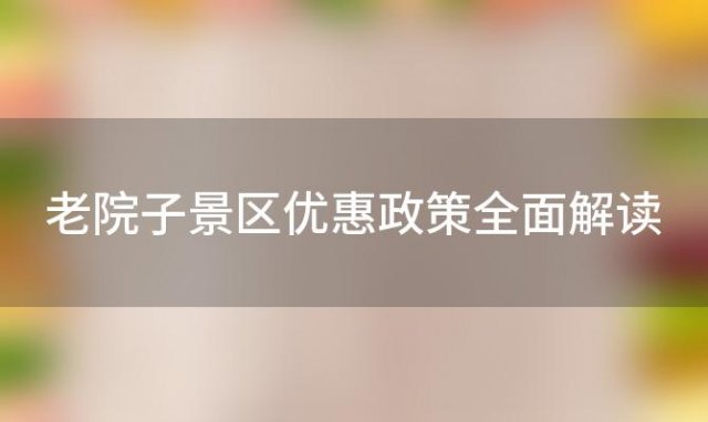 老院子景区优惠政策全面解读「老院子好玩吗」