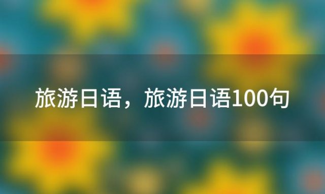 旅游日语 旅游日语100句