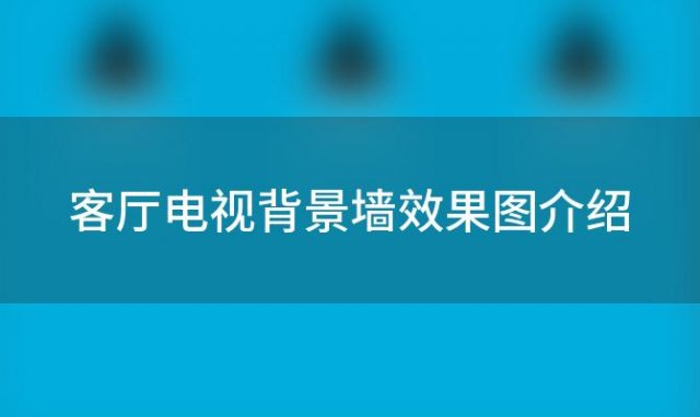 客厅电视背景墙效果图介绍(客厅电视背景墙效果图)