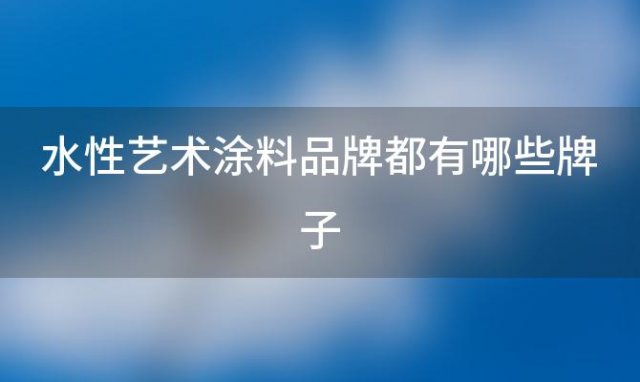 水性艺术涂料品牌都有哪些牌子 水性艺术涂料有甲醛吗