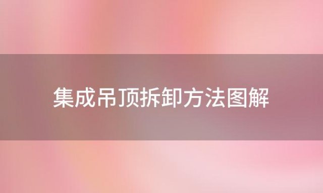 集成吊顶拆卸方法图解「集成吊顶拆卸」