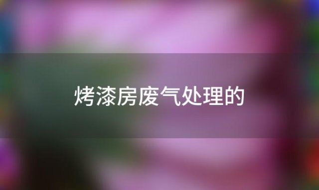 烤漆房废气处理的(烤漆房废气处理要选)