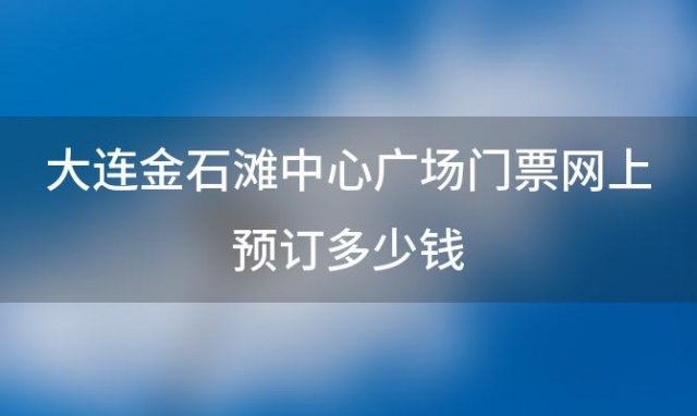 大连金石滩中心广场门票网上预订多少钱