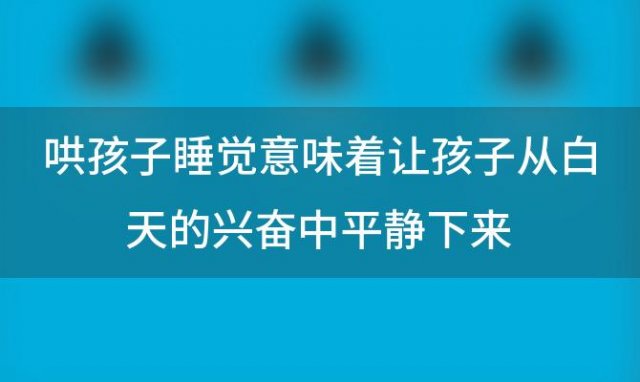 哄孩子睡觉意味着让孩子从白天的兴奋中平静下来