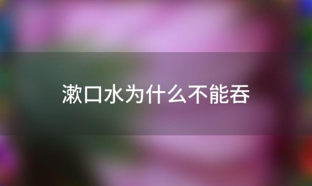 漱口水为什么不能吞「漱口水为什么不能咽下去」