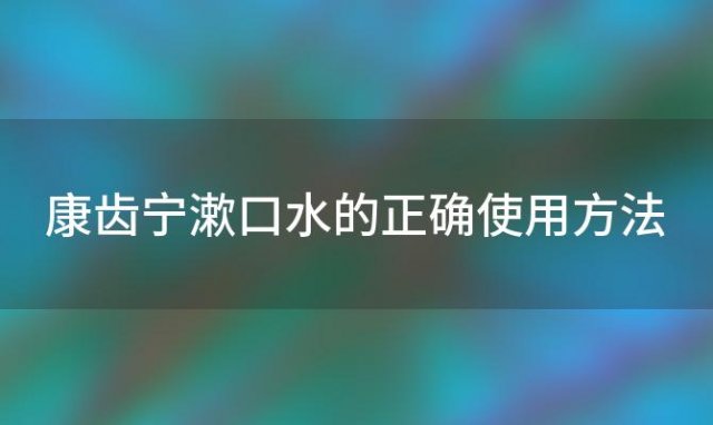 康齿宁漱口水的正确使用方法 李施德林漱口水的正确使用方法