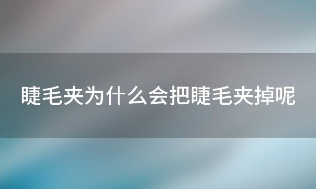 睫毛夹为什么会把睫毛夹掉呢 睫毛夹为什么会把睫毛夹掉下来