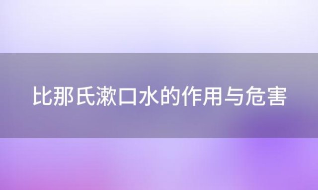 比那氏漱口水的作用与危害「漱口水的作用与危害」