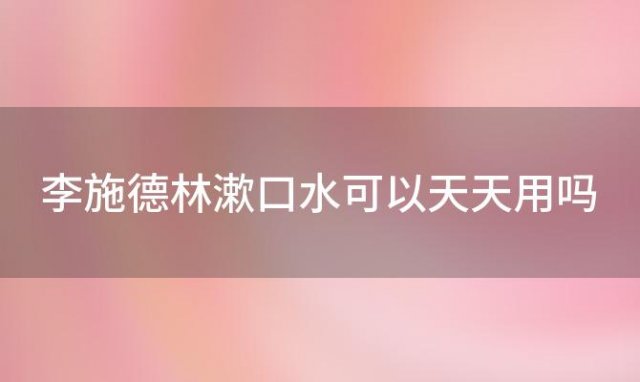 李施德林漱口水可以天天用吗「漱口水可以天天用吗」