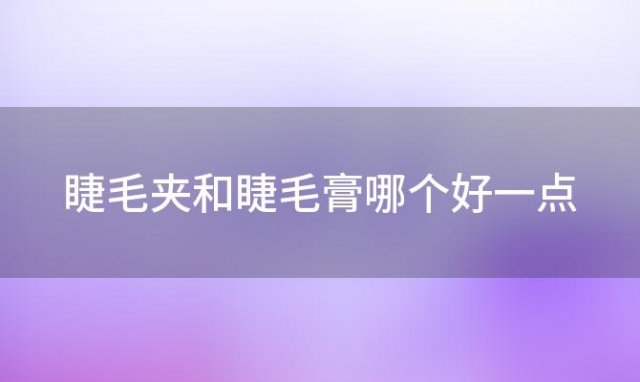 睫毛夹和睫毛膏哪个好一点 睫毛夹和睫毛膏哪个好用