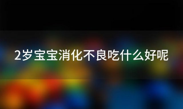 2岁宝宝消化不良吃什么好呢 2岁宝宝有点消化不良吃什么好