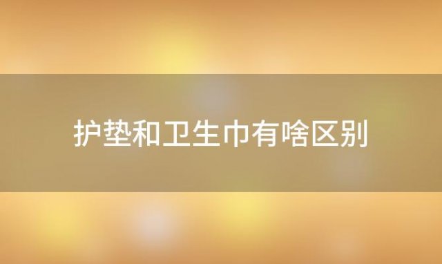 护垫和卫生巾有啥区别(护垫和卫生巾有啥区别为啥不能用)