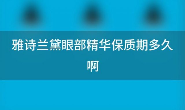 雅诗兰黛眼部精华保质期多久啊「雅诗兰黛眼部精华的保质期」