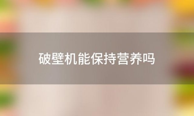 破壁机能保持营养吗 破壁机能破坏营养吗