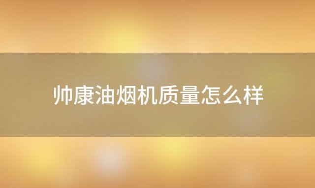 帅康油烟机质量怎么样「华帝油烟机质量怎么样」