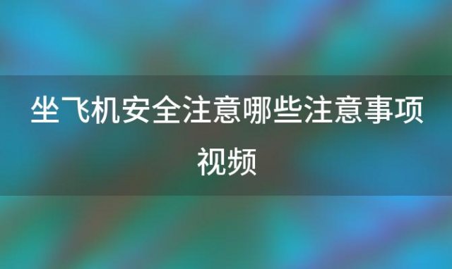 坐飞机安全注意哪些注意事项视频(坐飞机的安全事项)