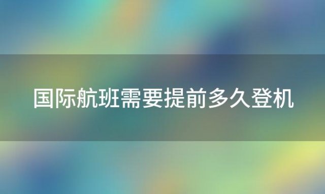 国际航班需要提前多久登机(坐国际航班要提前几个小时)