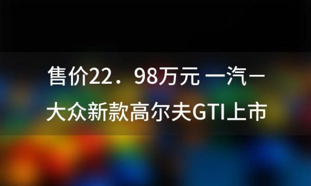 售价22．98万元 一汽－大众新款高尔夫GTI上市