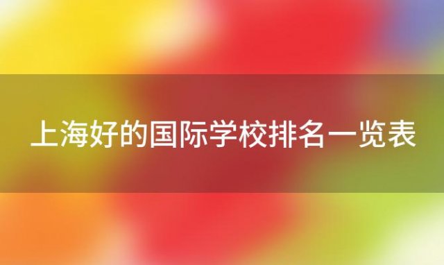 上海好的国际学校排名一览表(上海比较好的国际学校)