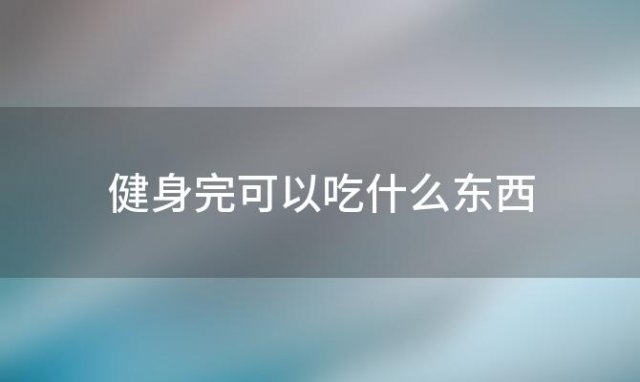 健身完可以吃什么东西(健身完可以吃什么饭)