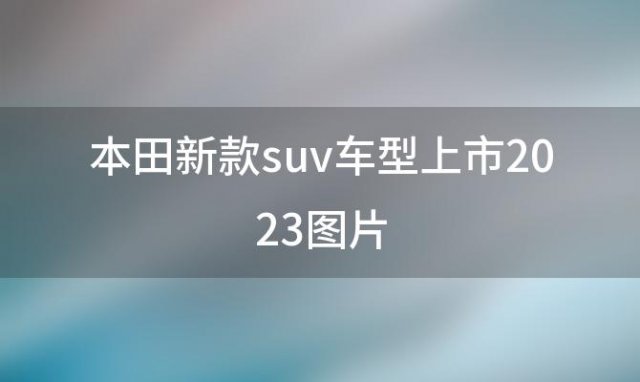 本田新款suv车型上市2023图片